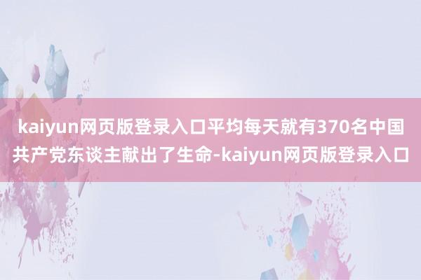 kaiyun网页版登录入口平均每天就有370名中国共产党东谈主献出了生命-kaiyun网页版登录入口