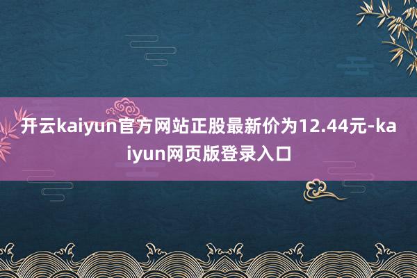 开云kaiyun官方网站正股最新价为12.44元-kaiyun网页版登录入口