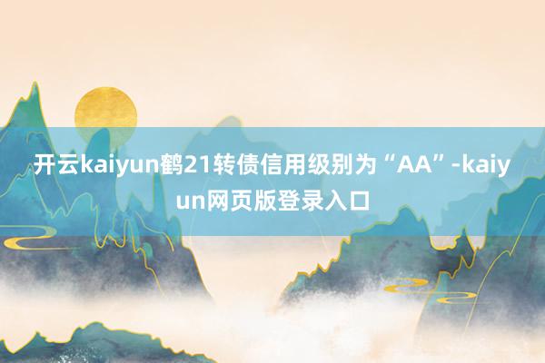 开云kaiyun鹤21转债信用级别为“AA”-kaiyun网页版登录入口