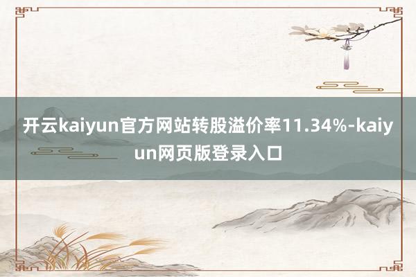 开云kaiyun官方网站转股溢价率11.34%-kaiyun网页版登录入口