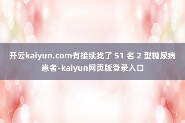 开云kaiyun.com有接续找了 51 名 2 型糖尿病患者-kaiyun网页版登录入口