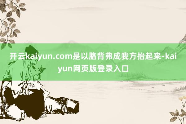 开云kaiyun.com是以胳背弗成我方抬起来-kaiyun网页版登录入口