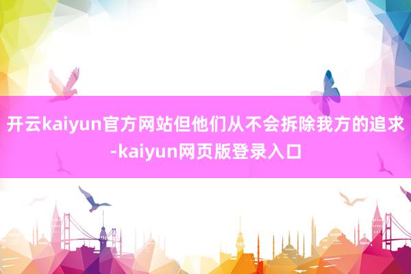 开云kaiyun官方网站但他们从不会拆除我方的追求-kaiyun网页版登录入口