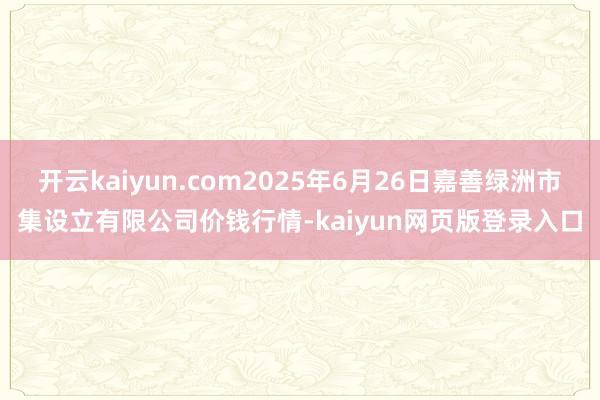 开云kaiyun.com2025年6月26日嘉善绿洲市集设立有限公司价钱行情-kaiyun网页版登录入口
