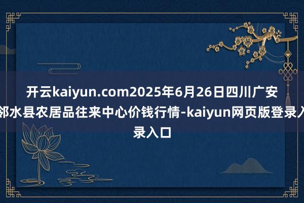 开云kaiyun.com2025年6月26日四川广安市邻水县农居品往来中心价钱行情-kaiyun网页版登录入口