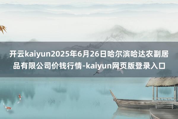 开云kaiyun2025年6月26日哈尔滨哈达农副居品有限公司价钱行情-kaiyun网页版登录入口