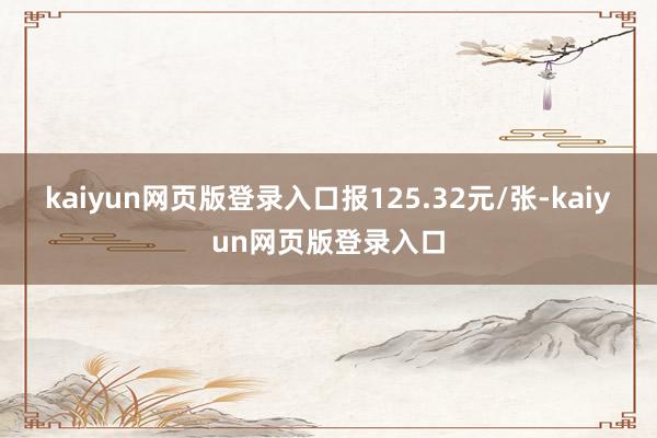 kaiyun网页版登录入口报125.32元/张-kaiyun网页版登录入口