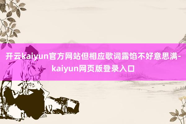 开云kaiyun官方网站但相应歌词露馅不好意思满-kaiyun网页版登录入口