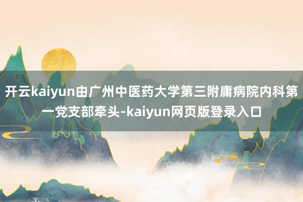 开云kaiyun由广州中医药大学第三附庸病院内科第一党支部牵头-kaiyun网页版登录入口