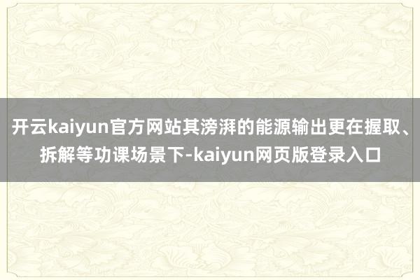 开云kaiyun官方网站其滂湃的能源输出更在握取、拆解等功课场景下-kaiyun网页版登录入口