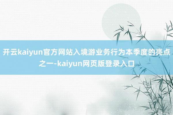 开云kaiyun官方网站入境游业务行为本季度的亮点之一-kaiyun网页版登录入口