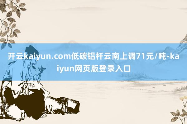 开云kaiyun.com低碳铝杆云南上调71元/吨-kaiyun网页版登录入口