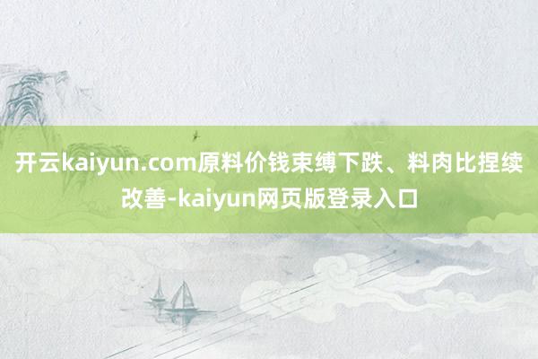 开云kaiyun.com原料价钱束缚下跌、料肉比捏续改善-kaiyun网页版登录入口