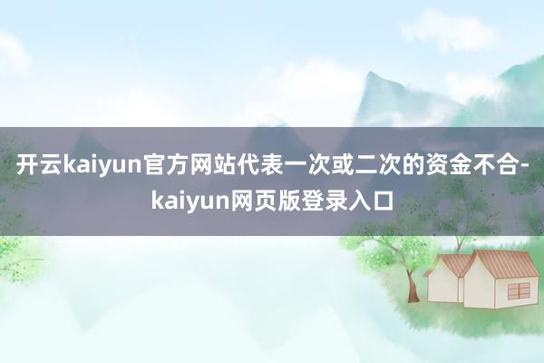 开云kaiyun官方网站代表一次或二次的资金不合-kaiyun网页版登录入口