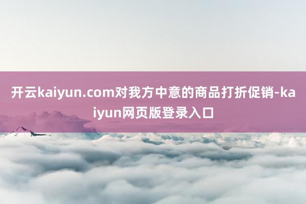 开云kaiyun.com对我方中意的商品打折促销-kaiyun网页版登录入口