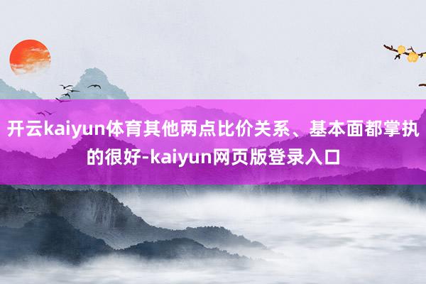 开云kaiyun体育其他两点比价关系、基本面都掌执的很好-kaiyun网页版登录入口