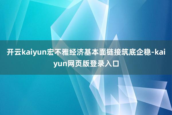 开云kaiyun宏不雅经济基本面链接筑底企稳-kaiyun网页版登录入口