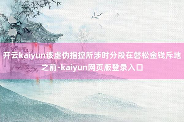 开云kaiyun该虚伪指控所涉时分段在磐松金钱斥地之前-kaiyun网页版登录入口