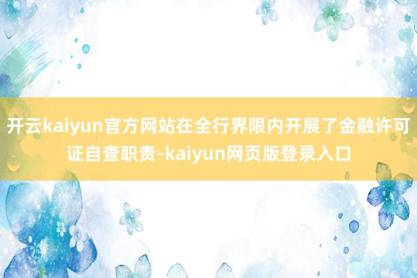 开云kaiyun官方网站在全行界限内开展了金融许可证自查职责-kaiyun网页版登录入口