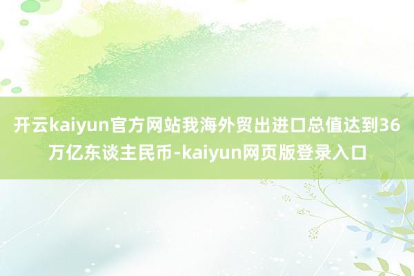 开云kaiyun官方网站我海外贸出进口总值达到36万亿东谈主民币-kaiyun网页版登录入口