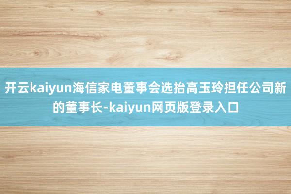 开云kaiyun海信家电董事会选抬高玉玲担任公司新的董事长-kaiyun网页版登录入口