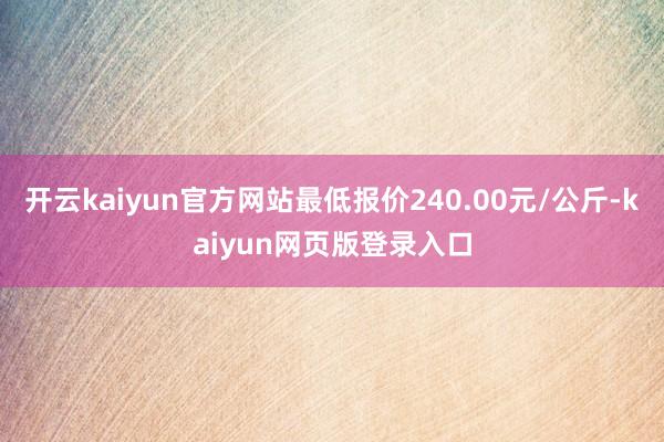 开云kaiyun官方网站最低报价240.00元/公斤-kaiyun网页版登录入口