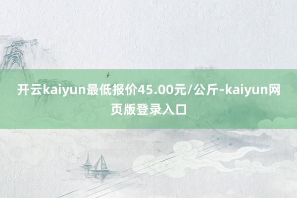 开云kaiyun最低报价45.00元/公斤-kaiyun网页版登录入口