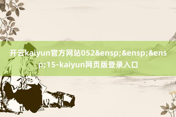 开云kaiyun官方网站052&ensp;&ensp;&ensp;15-kaiyun网页版登录入口