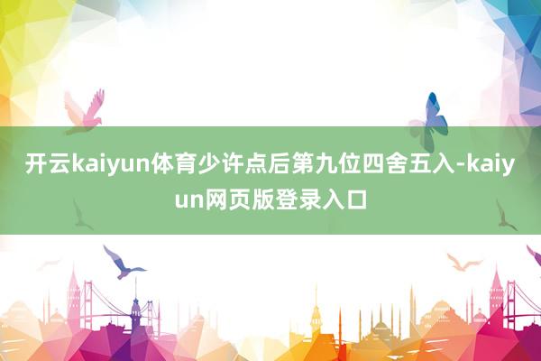 开云kaiyun体育少许点后第九位四舍五入-kaiyun网页版登录入口