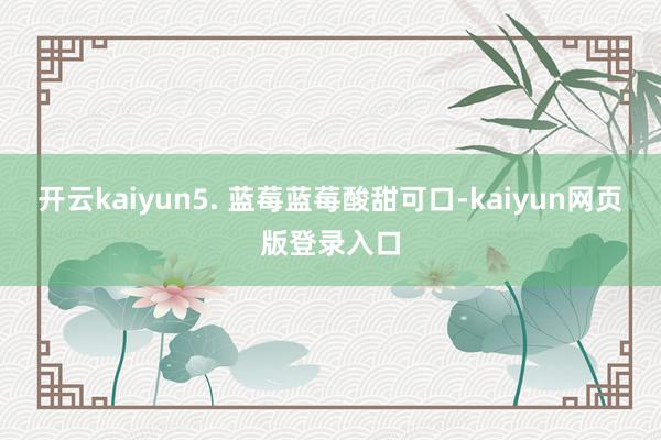 开云kaiyun5. 蓝莓蓝莓酸甜可口-kaiyun网页版登录入口