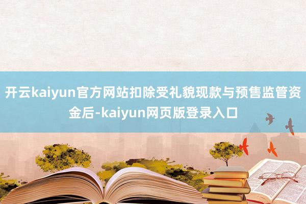 开云kaiyun官方网站扣除受礼貌现款与预售监管资金后-kaiyun网页版登录入口