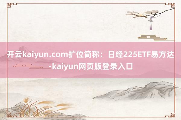 开云kaiyun.com扩位简称：日经225ETF易方达-kaiyun网页版登录入口