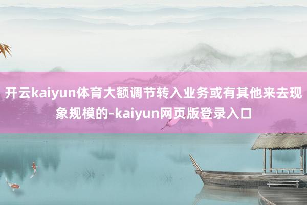 开云kaiyun体育大额调节转入业务或有其他来去现象规模的-kaiyun网页版登录入口