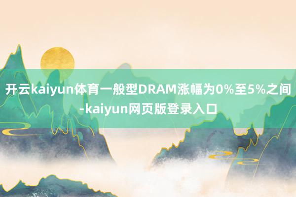 开云kaiyun体育一般型DRAM涨幅为0%至5%之间-kaiyun网页版登录入口