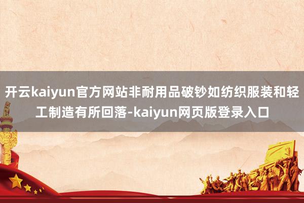 开云kaiyun官方网站非耐用品破钞如纺织服装和轻工制造有所回落-kaiyun网页版登录入口