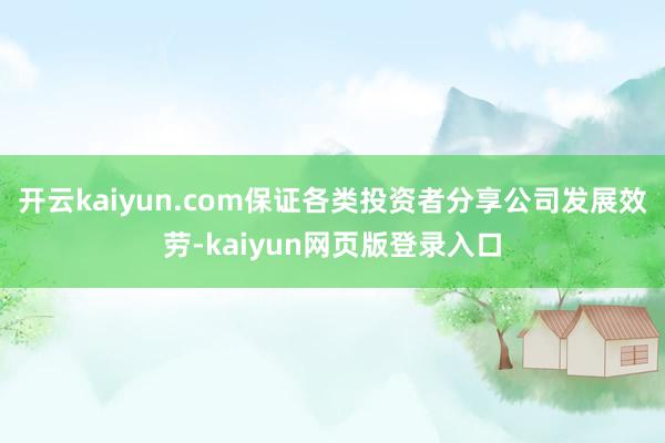 开云kaiyun.com保证各类投资者分享公司发展效劳-kaiyun网页版登录入口