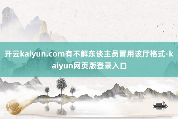 开云kaiyun.com有不解东谈主员冒用该厅格式-kaiyun网页版登录入口