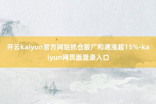 开云kaiyun官方网站抓仓股广和通涨超15%-kaiyun网页版登录入口
