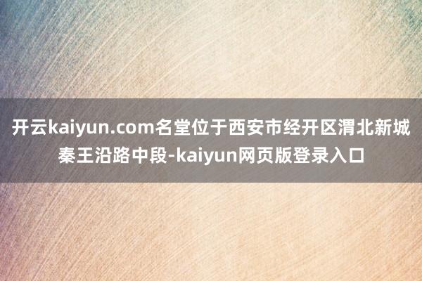 开云kaiyun.com名堂位于西安市经开区渭北新城秦王沿路中段-kaiyun网页版登录入口