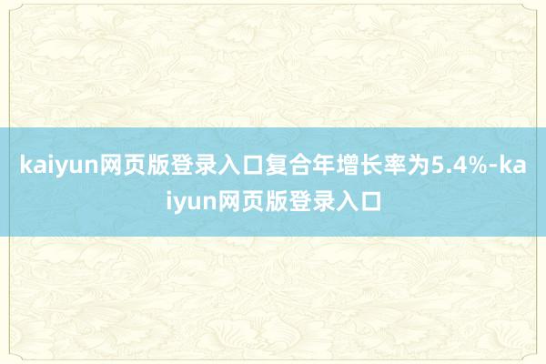 kaiyun网页版登录入口复合年增长率为5.4%-kaiyun网页版登录入口