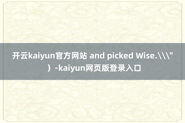 开云kaiyun官方网站 and picked Wise.\＂ ）-kaiyun网页版登录入口
