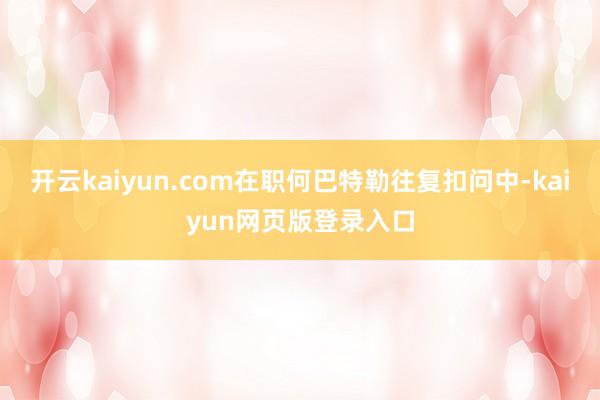 开云kaiyun.com在职何巴特勒往复扣问中-kaiyun网页版登录入口