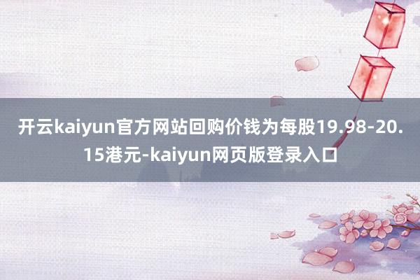 开云kaiyun官方网站回购价钱为每股19.98-20.15港元-kaiyun网页版登录入口