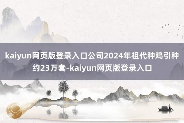 kaiyun网页版登录入口公司2024年祖代种鸡引种约23万套-kaiyun网页版登录入口