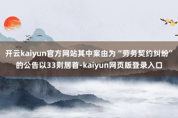 开云kaiyun官方网站其中案由为“劳务契约纠纷”的公告以33则居首-kaiyun网页版登录入口