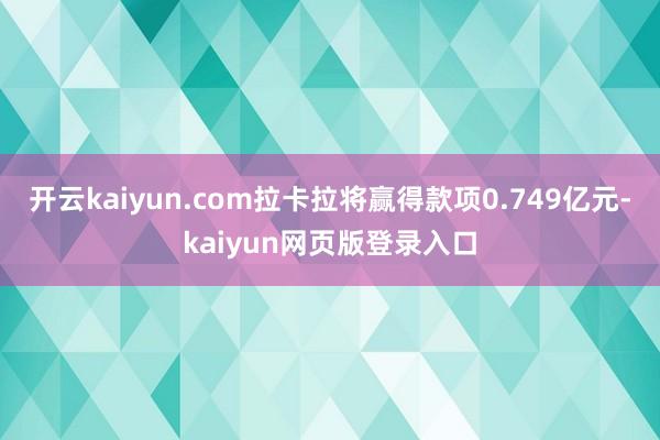 开云kaiyun.com拉卡拉将赢得款项0.749亿元-kaiyun网页版登录入口
