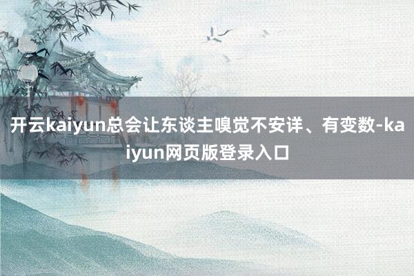开云kaiyun总会让东谈主嗅觉不安详、有变数-kaiyun网页版登录入口