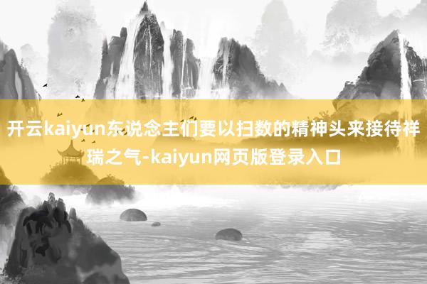 开云kaiyun东说念主们要以扫数的精神头来接待祥瑞之气-kaiyun网页版登录入口