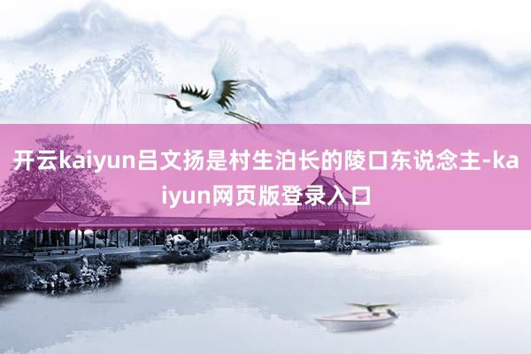 开云kaiyun吕文扬是村生泊长的陵口东说念主-kaiyun网页版登录入口