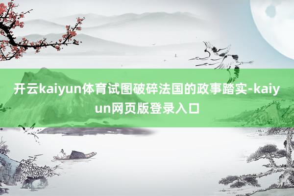 开云kaiyun体育试图破碎法国的政事踏实-kaiyun网页版登录入口